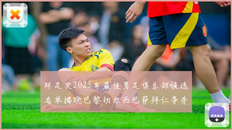 环足奖2025年最佳男足俱乐部候选名单揭晓巴黎切尔西巴萨拜仁争夺荣誉