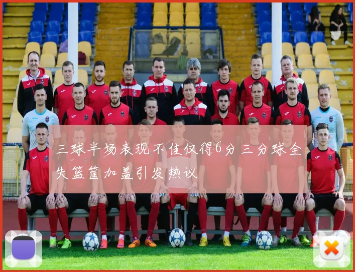 三球半场表现不佳仅得6分三分球全失篮筐加盖引发热议