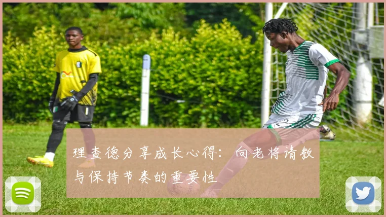 理查德分享成长心得：向老将请教与保持节奏的重要性