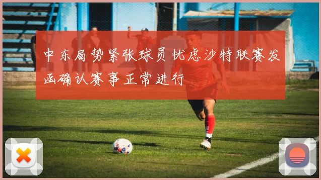 中东局势紧张球员忧虑沙特联赛发函确认赛事正常进行