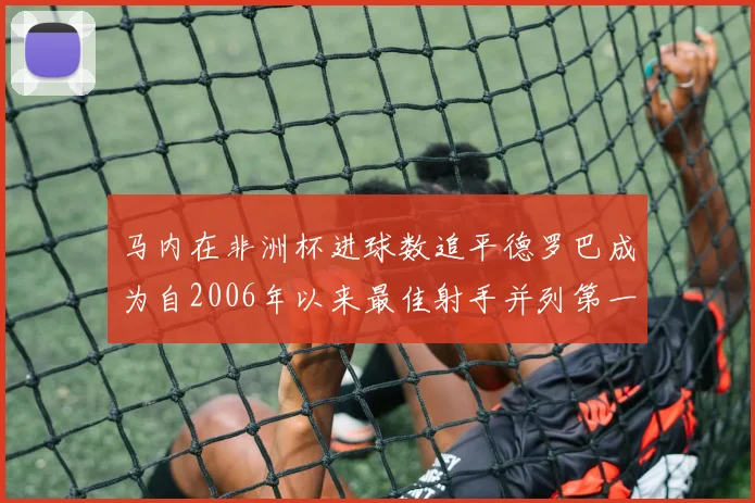 马内在非洲杯进球数追平德罗巴成为自2006年以来最佳射手并列第一人