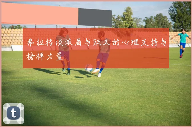 弗拉格谈浓眉与欧文的心理支持与榜样力量