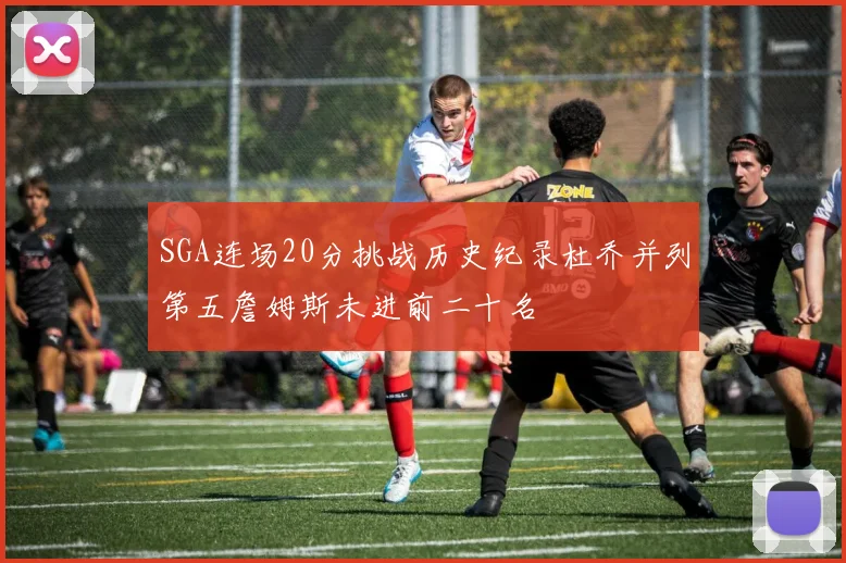 SGA连场20分挑战历史纪录杜乔并列第五詹姆斯未进前二十名