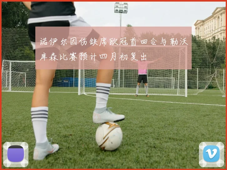 诺伊尔因伤缺席欧冠首回合与勒沃库森比赛预计四月初复出