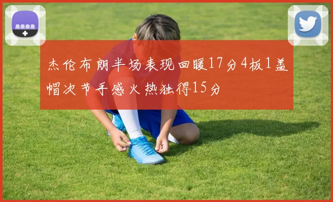 杰伦布朗半场表现回暖17分4板1盖帽次节手感火热独得15分