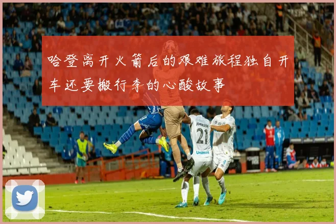 哈登离开火箭后的艰难旅程独自开车还要搬行李的心酸故事