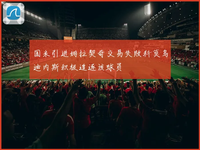 国米引进姆拉契奇交易失败科莫乌迪内斯积极追逐该球员