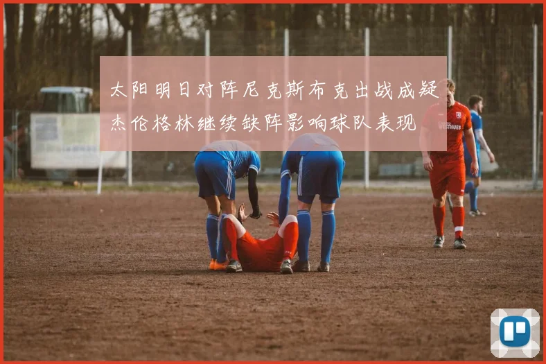 太阳明日对阵尼克斯布克出战成疑杰伦格林继续缺阵影响球队表现