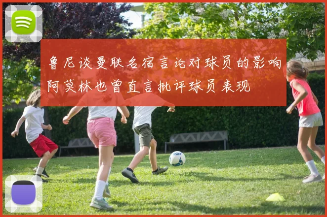 鲁尼谈曼联名宿言论对球员的影响阿莫林也曾直言批评球员表现