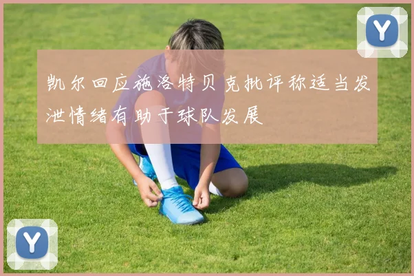 凯尔回应施洛特贝克批评称适当发泄情绪有助于球队发展