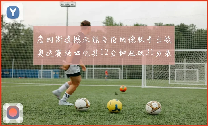 詹姆斯遗憾未能与伦纳德联手出战奥运赛场回忆其12分钟狂砍31分表现