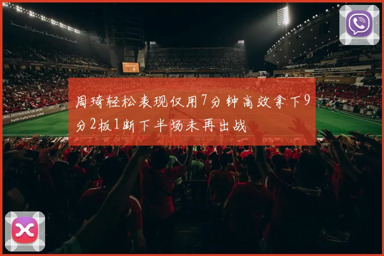 周琦轻松表现仅用7分钟高效拿下9分2板1断下半场未再出战