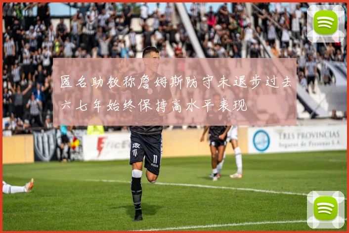 匿名助教称詹姆斯防守未退步过去六七年始终保持高水平表现